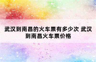 武汉到南昌的火车票有多少次 武汉到南昌火车票价格